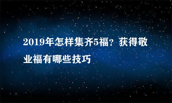 2019年怎样集齐5福?获得敬业福有哪些技巧