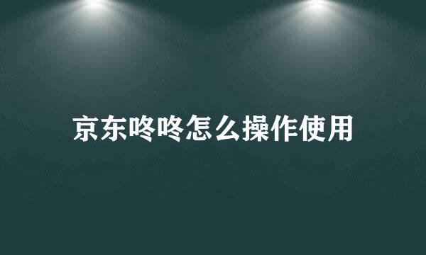 京东咚咚怎么操作使用