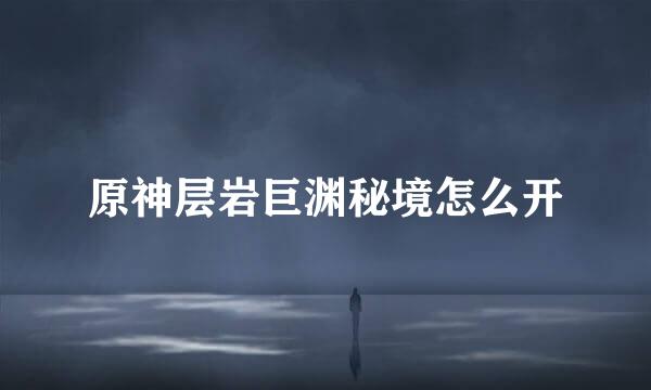 原神层岩巨渊秘境怎么开