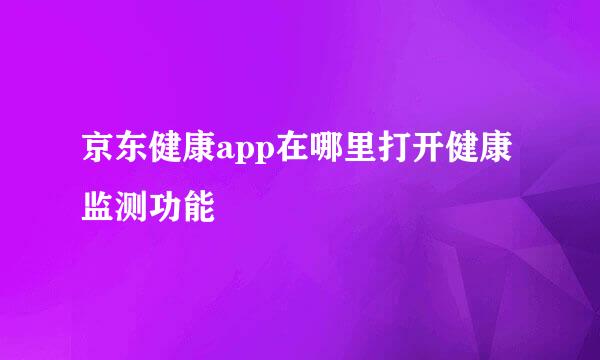 京东健康app在哪里打开健康监测功能