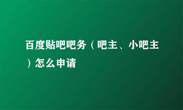 百度贴吧吧务（吧主、小吧主）怎么申请