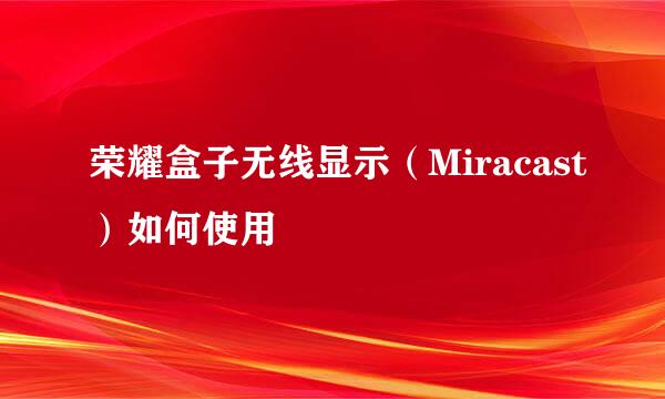 荣耀盒子无线显示（Miracast）如何使用