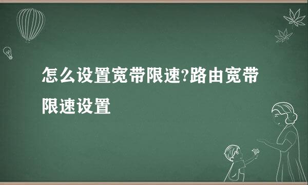 怎么设置宽带限速?路由宽带限速设置