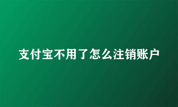支付宝不用了怎么注销账户