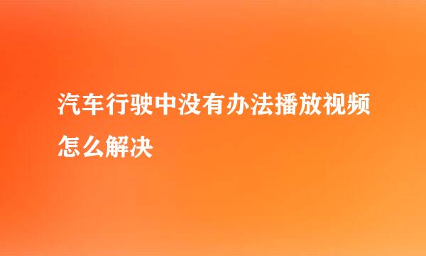 汽车行驶中没有办法播放视频怎么解决