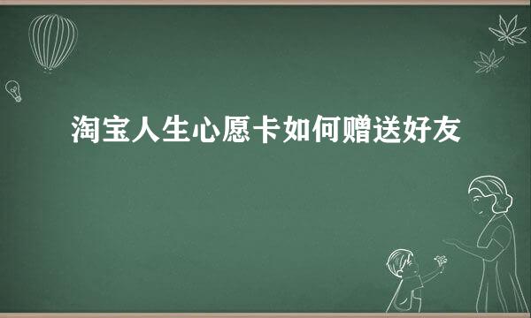 淘宝人生心愿卡如何赠送好友