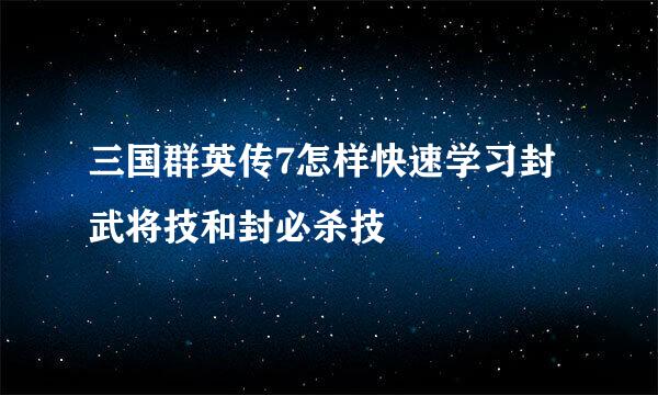 三国群英传7怎样快速学习封武将技和封必杀技