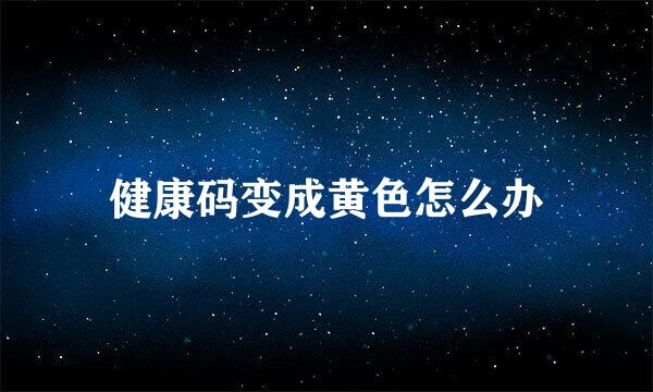 健康码变成黄色怎么办