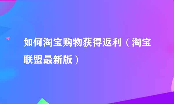 如何淘宝购物获得返利（淘宝联盟最新版）