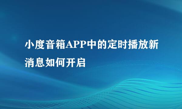 小度音箱APP中的定时播放新消息如何开启