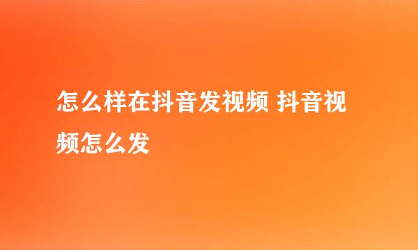 怎么样在抖音发视频 抖音视频怎么发