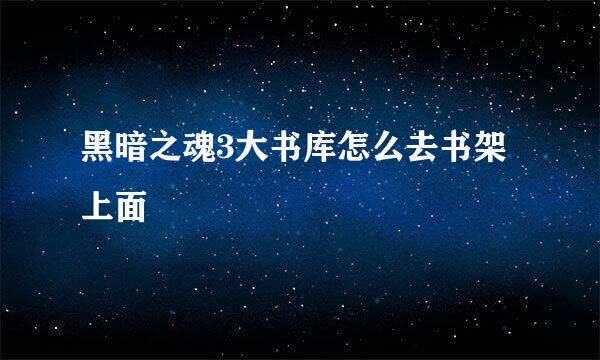 黑暗之魂3大书库怎么去书架上面