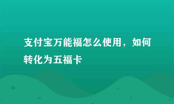 支付宝万能福怎么使用，如何转化为五福卡