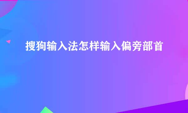搜狗输入法怎样输入偏旁部首