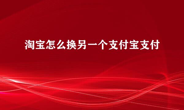淘宝怎么换另一个支付宝支付