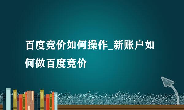 百度竞价如何操作_新账户如何做百度竞价