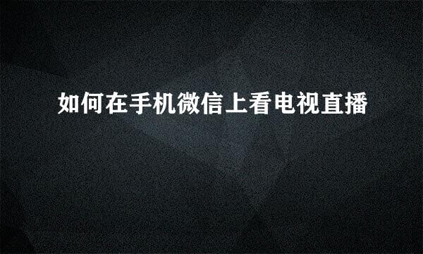 如何在手机微信上看电视直播