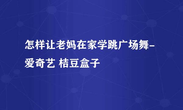 怎样让老妈在家学跳广场舞-爱奇艺 桔豆盒子