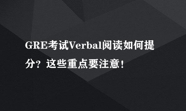 GRE考试Verbal阅读如何提分？这些重点要注意！