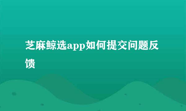 芝麻鲸选app如何提交问题反馈