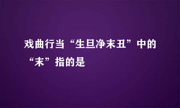 戏曲行当“生旦净末丑”中的“末”指的是