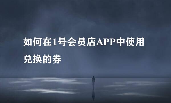 如何在1号会员店APP中使用兑换的券