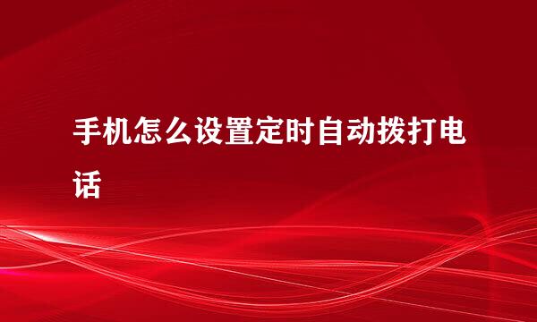 手机怎么设置定时自动拨打电话