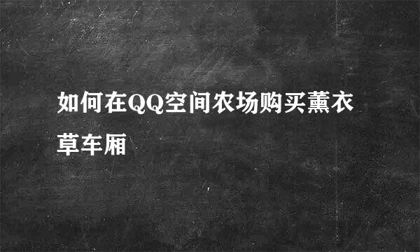 如何在QQ空间农场购买薰衣草车厢