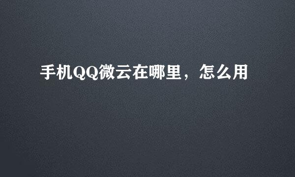 手机QQ微云在哪里，怎么用