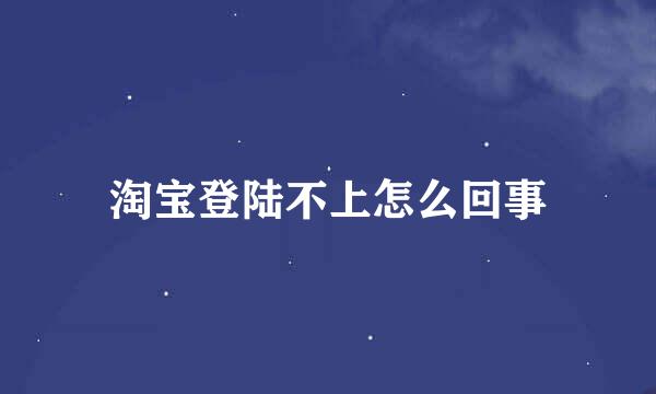 淘宝登陆不上怎么回事