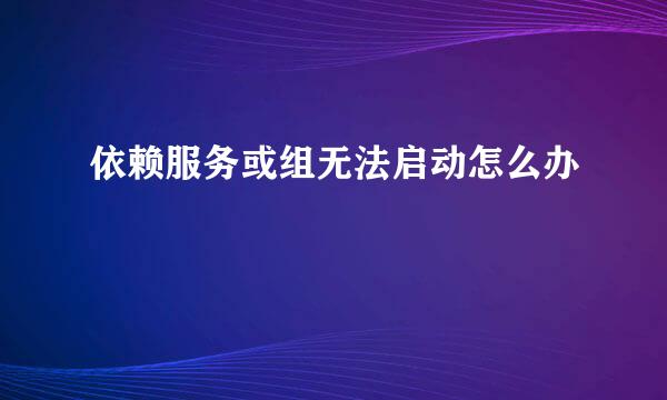 依赖服务或组无法启动怎么办