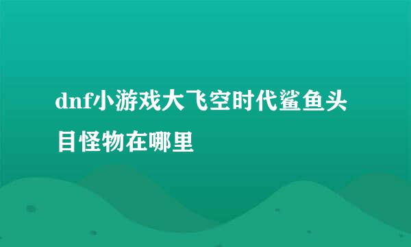 dnf小游戏大飞空时代鲨鱼头目怪物在哪里