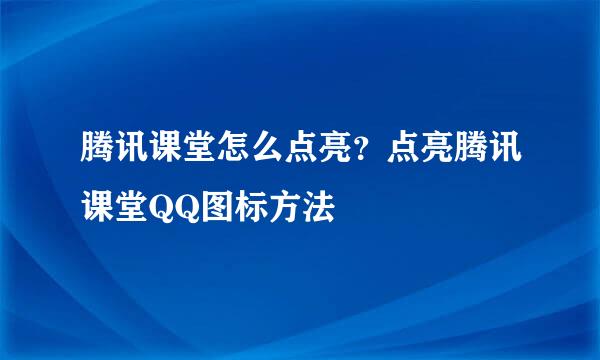 腾讯课堂怎么点亮？点亮腾讯课堂QQ图标方法