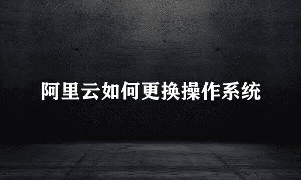 阿里云如何更换操作系统