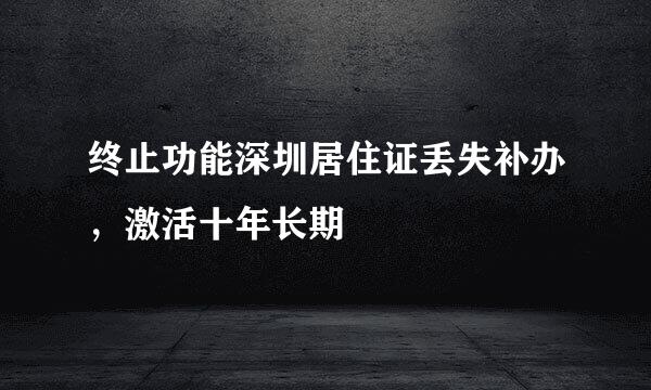 终止功能深圳居住证丢失补办，激活十年长期