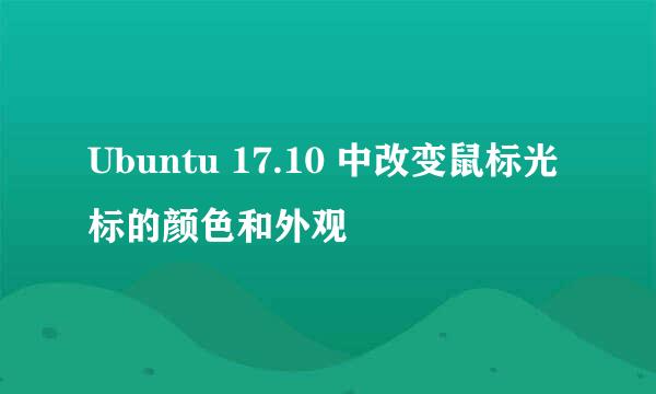 Ubuntu 17.10 中改变鼠标光标的颜色和外观