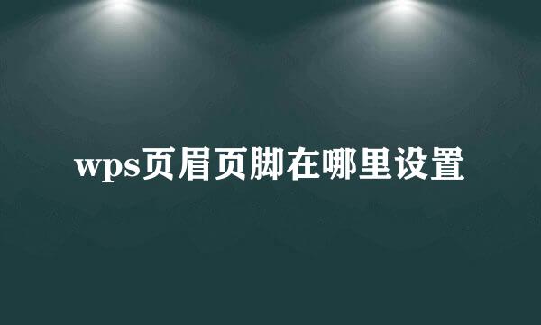 wps页眉页脚在哪里设置