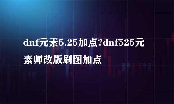 dnf元素5.25加点?dnf525元素师改版刷图加点