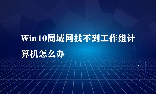 Win10局域网找不到工作组计算机怎么办
