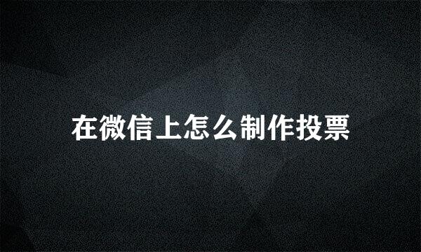 在微信上怎么制作投票