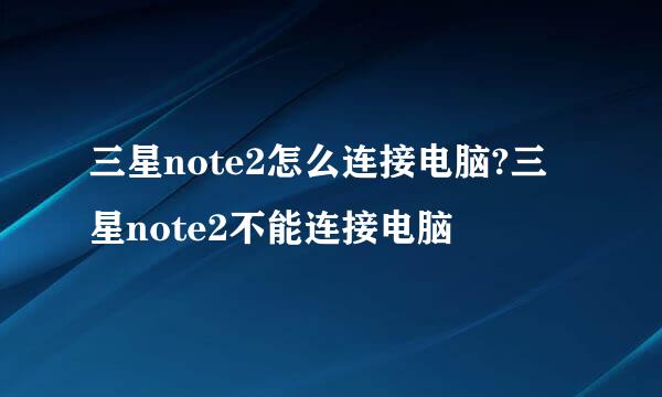 三星note2怎么连接电脑?三星note2不能连接电脑