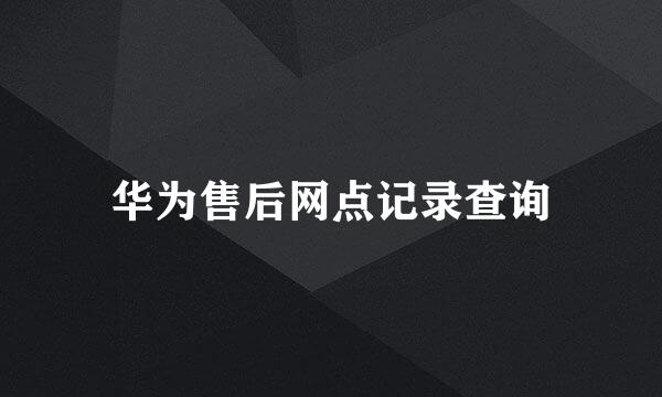 华为售后网点记录查询