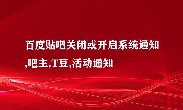 百度贴吧关闭或开启系统通知,吧主,T豆,活动通知