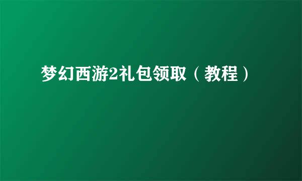 梦幻西游2礼包领取（教程）