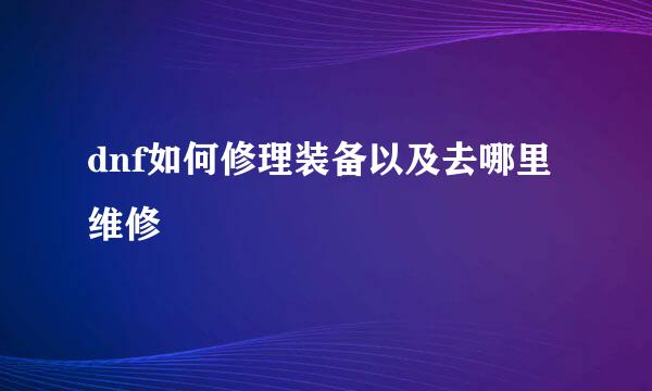 dnf如何修理装备以及去哪里维修