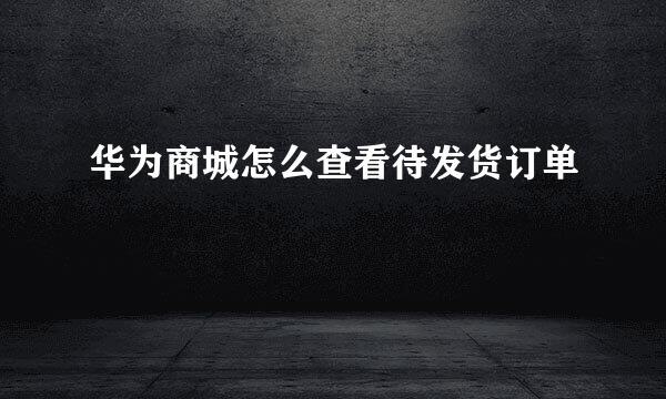 华为商城怎么查看待发货订单