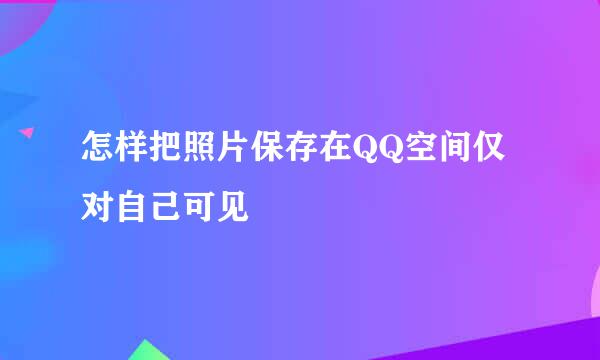 怎样把照片保存在QQ空间仅对自己可见