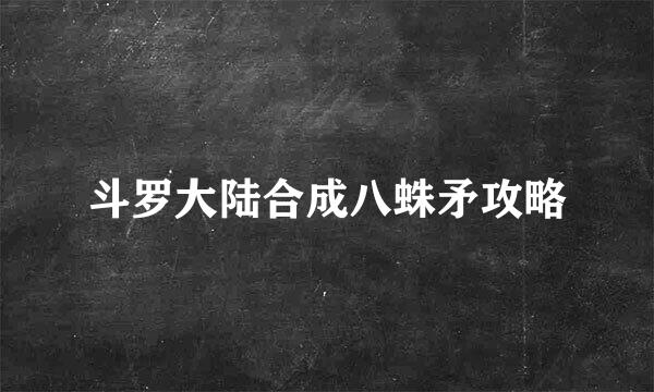 斗罗大陆合成八蛛矛攻略