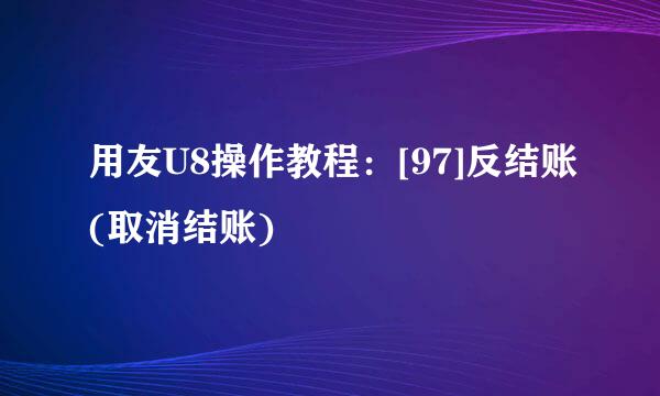 用友U8操作教程：[97]反结账(取消结账)
