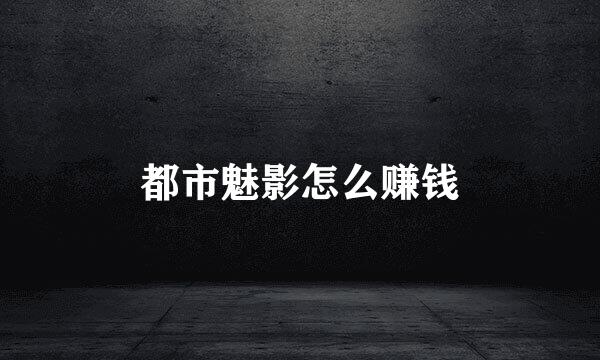 都市魅影怎么赚钱